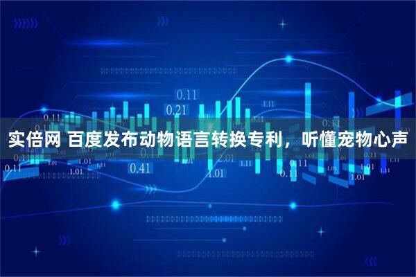 实倍网 百度发布动物语言转换专利，听懂宠物心声