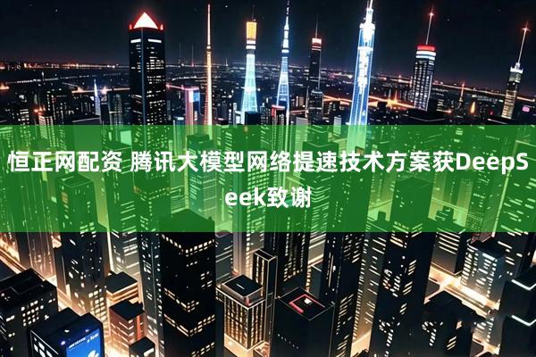 恒正网配资 腾讯大模型网络提速技术方案获DeepSeek致谢