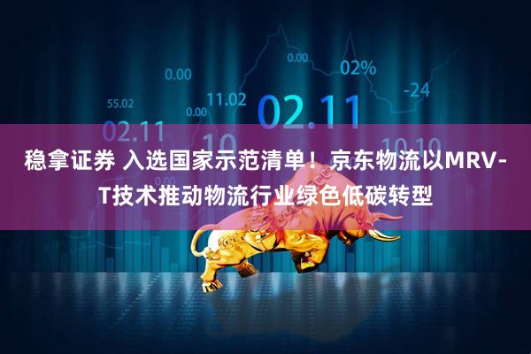 稳拿证券 入选国家示范清单！京东物流以MRV-T技术推动物流行业绿色低碳转型