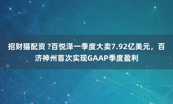 招财猫配资 ?百悦泽一季度大卖7.92亿美元，百济神州首次实现GAAP季度盈利
