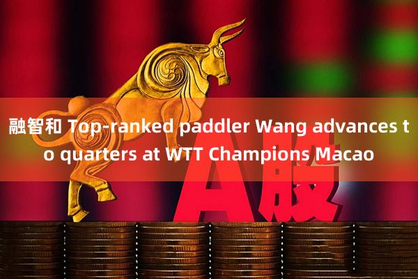 融智和 Top-ranked paddler Wang advances to quarters at WTT Champions Macao