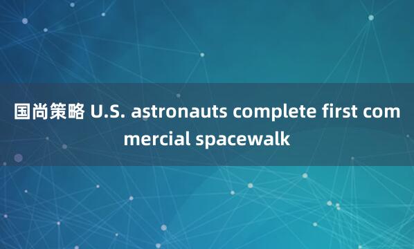 国尚策略 U.S. astronauts complete first commercial spacewalk