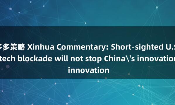 多多策略 Xinhua Commentary: Short-sighted U.S. tech blockade will not stop China's innovation