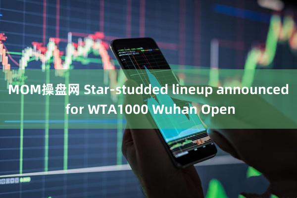 MOM操盘网 Star-studded lineup announced for WTA1000 Wuhan Open
