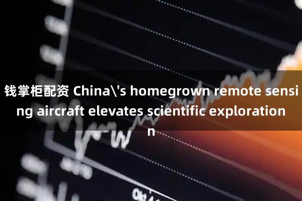 钱掌柜配资 China's homegrown remote sensing aircraft elevates scientific exploration