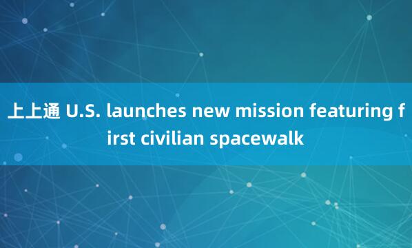 上上通 U.S. launches new mission featuring first civilian spacewalk