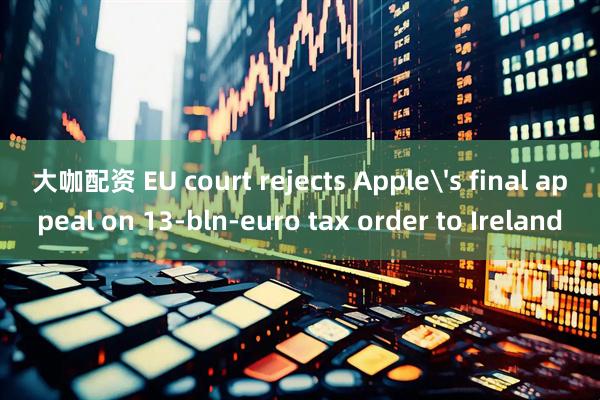 大咖配资 EU court rejects Apple's final appeal on 13-bln-euro tax order to Ireland