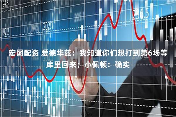 宏图配资 爱德华兹：我知道你们想打到第6场等库里回来；小佩顿：确实