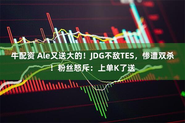 牛配资 Ale又送大的！JDG不敌TES，惨遭双杀！粉丝怒斥：上单K了送