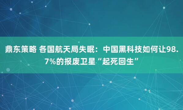 鼎东策略 各国航天局失眠：中国黑科技如何让98.7%的报废卫星“起死回生”