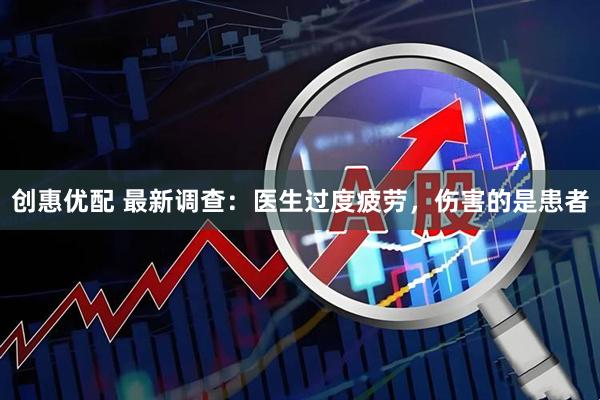创惠优配 最新调查：医生过度疲劳，伤害的是患者