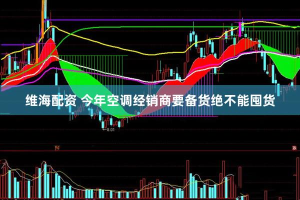 维海配资 今年空调经销商要备货绝不能囤货