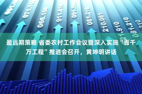 盈远期策略 省委农村工作会议暨深入实施“百千万工程”推进会召开，黄坤明讲话