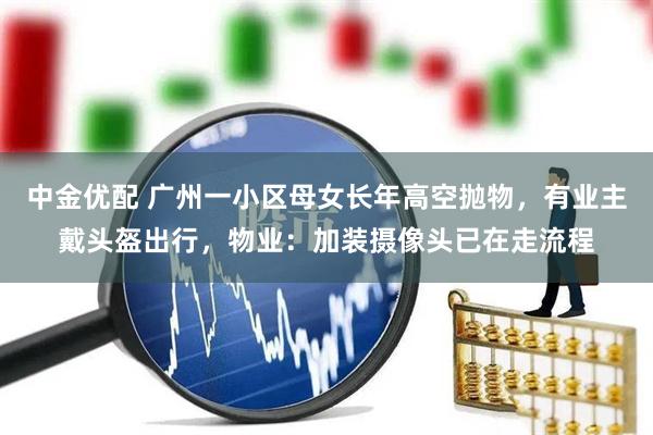中金优配 广州一小区母女长年高空抛物，有业主戴头盔出行，物业：加装摄像头已在走流程
