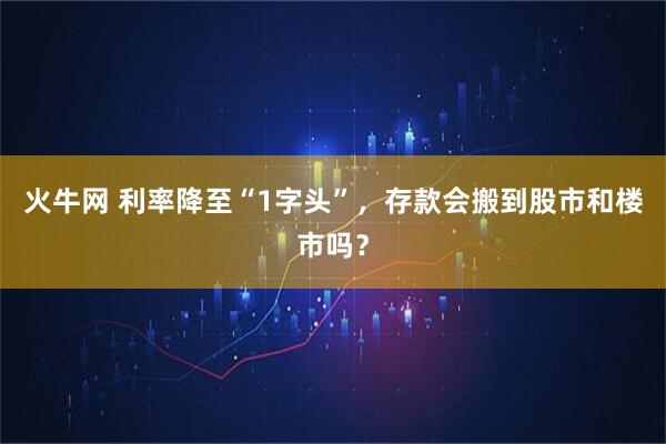 火牛网 利率降至“1字头”，存款会搬到股市和楼市吗？