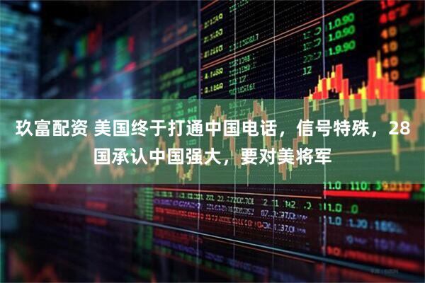 玖富配资 美国终于打通中国电话，信号特殊，28国承认中国强大，要对美将军