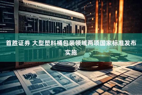 首胜证券 大型塑料桶包装领域两项国家标准发布实施