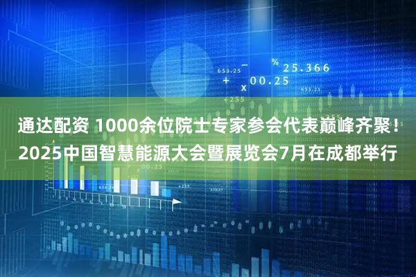 通达配资 1000余位院士专家参会代表巅峰齐聚！2025中国智慧能源大会暨展览会7月在成都举行
