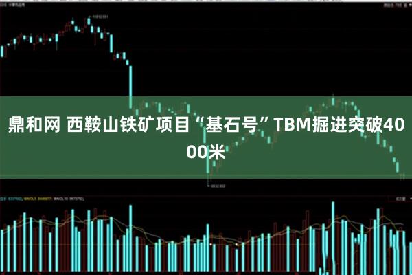 鼎和网 西鞍山铁矿项目“基石号”TBM掘进突破4000米