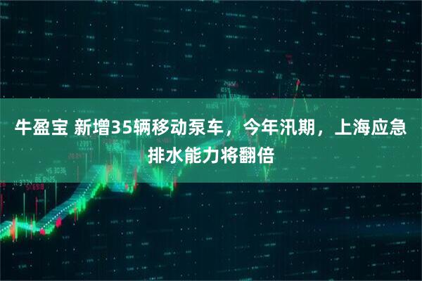 牛盈宝 新增35辆移动泵车，今年汛期，上海应急排水能力将翻倍