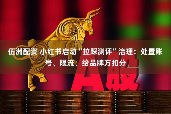 伍洲配资 小红书启动“拉踩测评”治理：处置账号、限流、给品牌方扣分