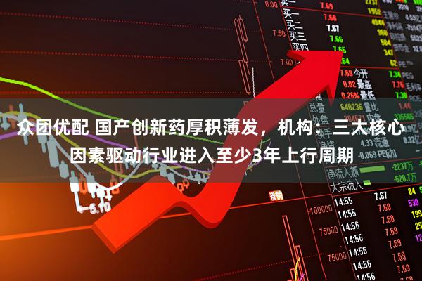 众团优配 国产创新药厚积薄发，机构：三大核心因素驱动行业进入至少3年上行周期