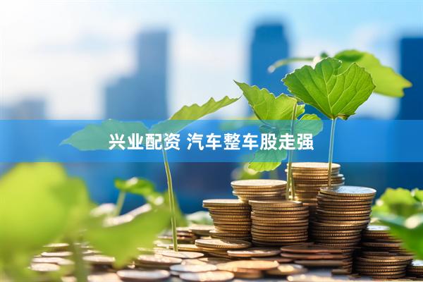 兴业配资 汽车整车股走强