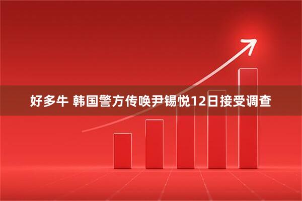 好多牛 韩国警方传唤尹锡悦12日接受调查