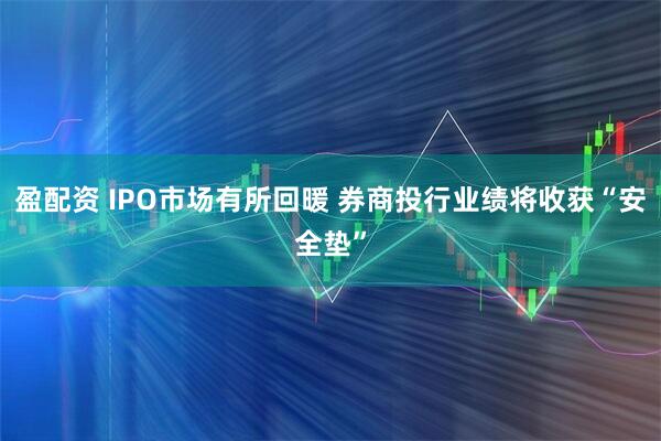 盈配资 IPO市场有所回暖 券商投行业绩将收获“安全垫”