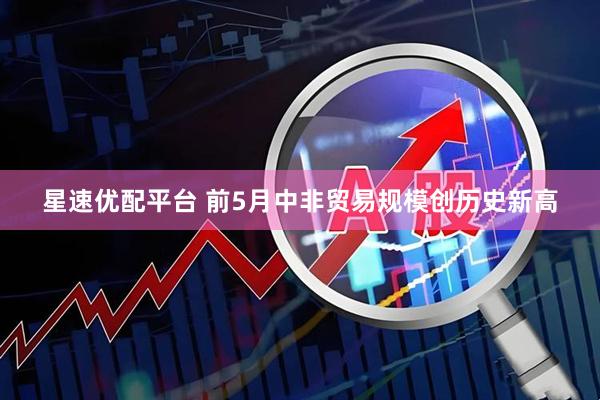 星速优配平台 前5月中非贸易规模创历史新高