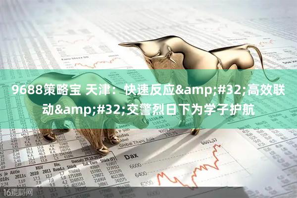 9688策略宝 天津：快速反应&#32;高效联动&#32;交警烈日下为学子护航