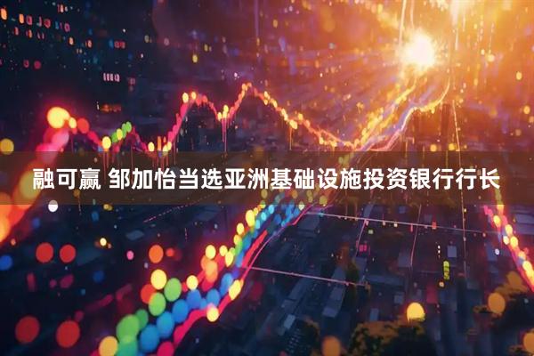 融可赢 邹加怡当选亚洲基础设施投资银行行长