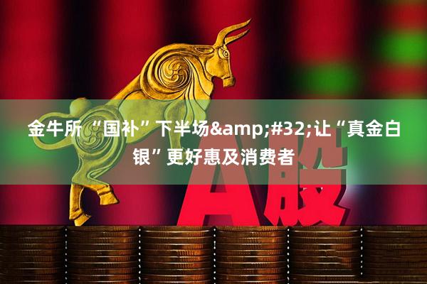 金牛所 “国补”下半场&#32;让“真金白银”更好惠及消费者