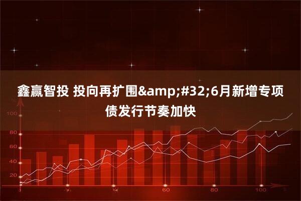 鑫赢智投 投向再扩围&#32;6月新增专项债发行节奏加快