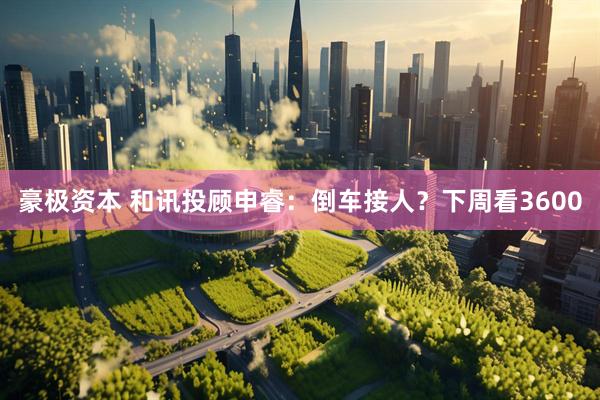 豪极资本 和讯投顾申睿：倒车接人？下周看3600