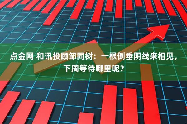 点金网 和讯投顾邹同树：一根倒垂阴线来相见，下周等待哪里呢？