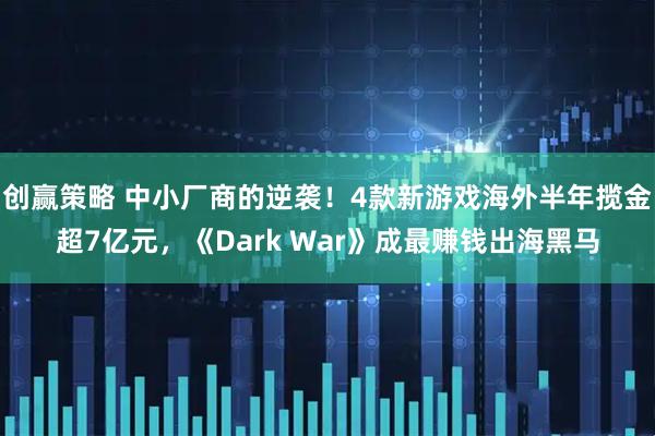 创赢策略 中小厂商的逆袭！4款新游戏海外半年揽金超7亿元，《Dark War》成最赚钱出海黑马