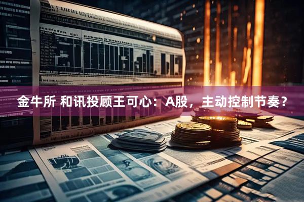 金牛所 和讯投顾王可心：A股，主动控制节奏？