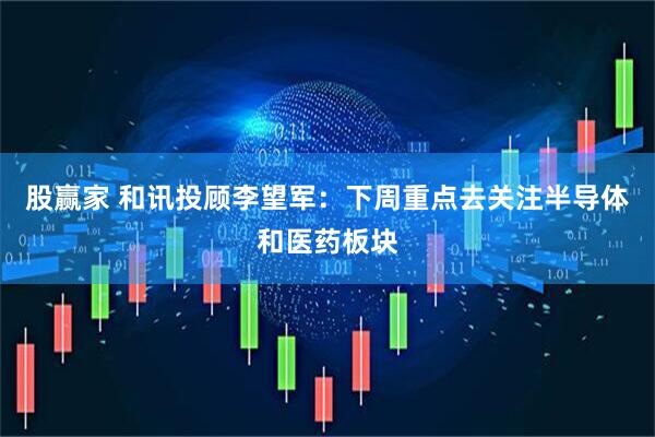 股赢家 和讯投顾李望军：下周重点去关注半导体和医药板块
