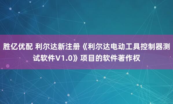 胜亿优配 利尔达新注册《利尔达电动工具控制器测试软件V1.0》项目的软件著作权