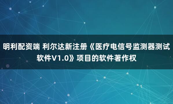 明利配资端 利尔达新注册《医疗电信号监测器测试软件V1.0》项目的软件著作权