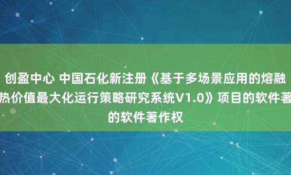 创盈中心 中国石化新注册《基于多场景应用的熔融盐储热价值最大化运行策略研究系统V1.0》项目的软件著作权
