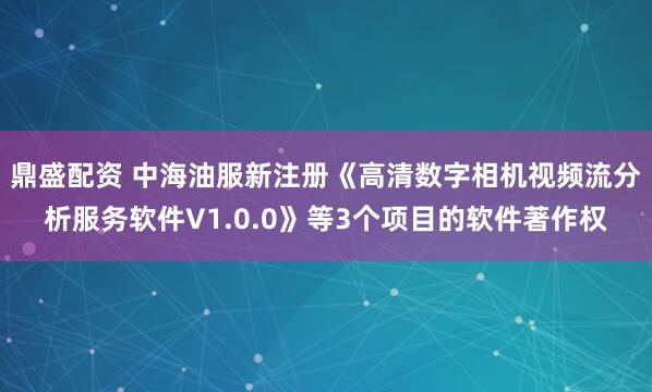 鼎盛配资 中海油服新注册《高清数字相机视频流分析服务软件V1.0.0》等3个项目的软件著作权