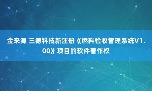 金来源 三德科技新注册《燃料验收管理系统V1.00》项目的软件著作权