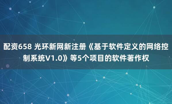 配资658 光环新网新注册《基于软件定义的网络控制系统V1.0》等5个项目的软件著作权