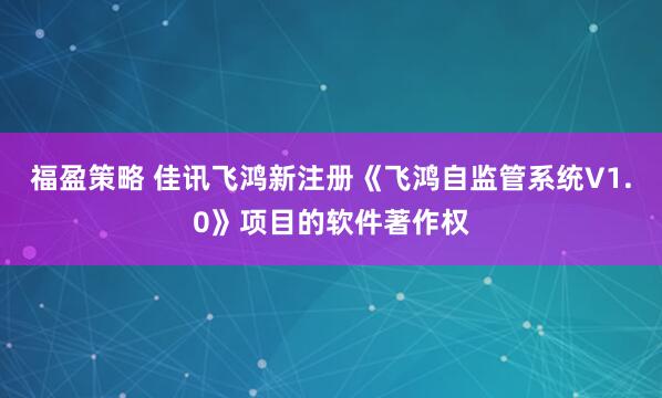 福盈策略 佳讯飞鸿新注册《飞鸿自监管系统V1.0》项目的软件著作权