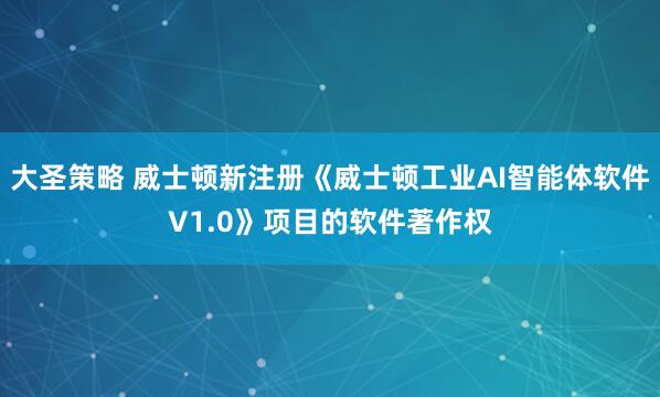大圣策略 威士顿新注册《威士顿工业AI智能体软件V1.0》项目的软件著作权