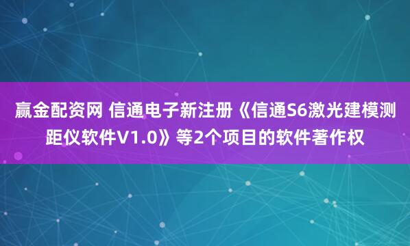 赢金配资网 信通电子新注册《信通S6激光建模测距仪软件V1.0》等2个项目的软件著作权