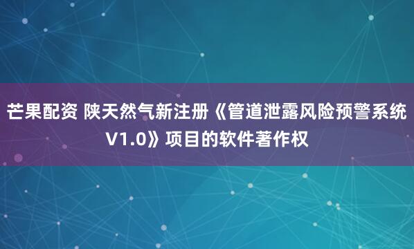 芒果配资 陕天然气新注册《管道泄露风险预警系统V1.0》项目的软件著作权