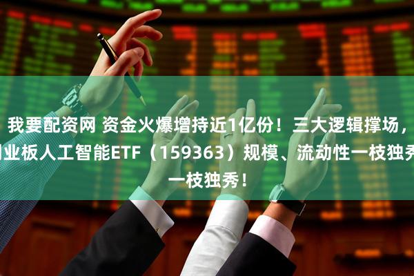 我要配资网 资金火爆增持近1亿份！三大逻辑撑场，创业板人工智能ETF（159363）规模、流动性一枝独秀！